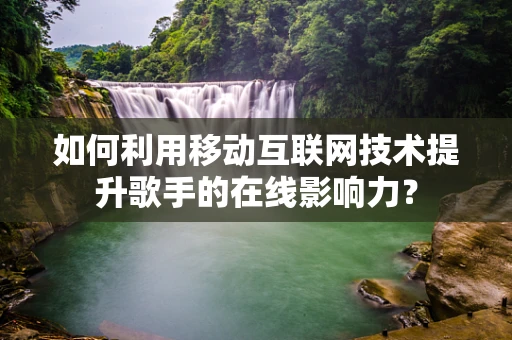 如何利用移动互联网技术提升歌手的在线影响力？