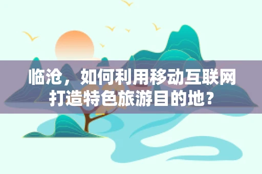 临沧，如何利用移动互联网打造特色旅游目的地？