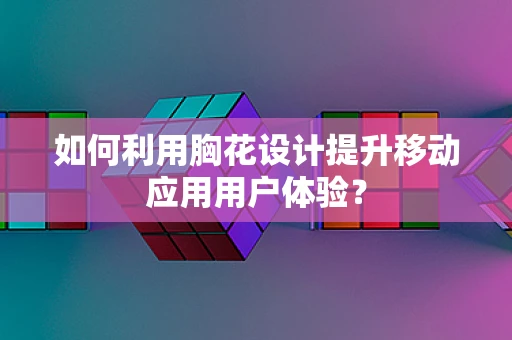 如何利用胸花设计提升移动应用用户体验？