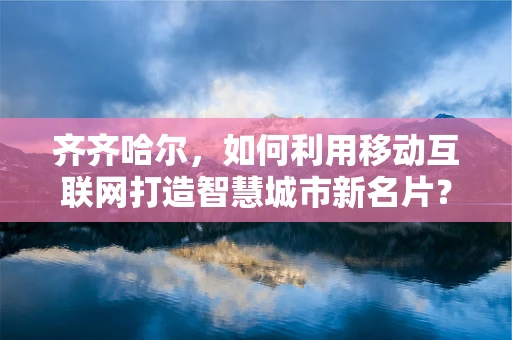 齐齐哈尔，如何利用移动互联网打造智慧城市新名片？