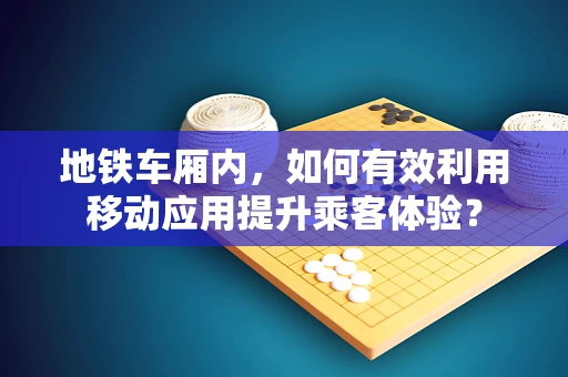 地铁车厢内，如何有效利用移动应用提升乘客体验？