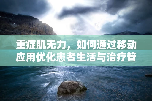 重症肌无力，如何通过移动应用优化患者生活与治疗管理？