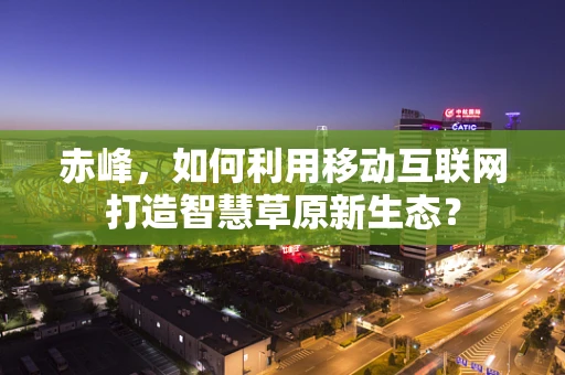 赤峰，如何利用移动互联网打造智慧草原新生态？