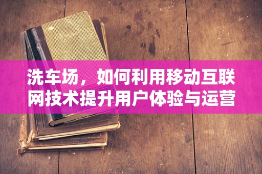 洗车场，如何利用移动互联网技术提升用户体验与运营效率？