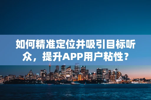 如何精准定位并吸引目标听众，提升APP用户粘性？