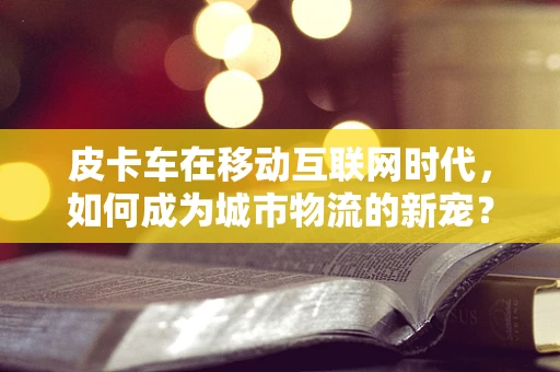 皮卡车在移动互联网时代，如何成为城市物流的新宠？