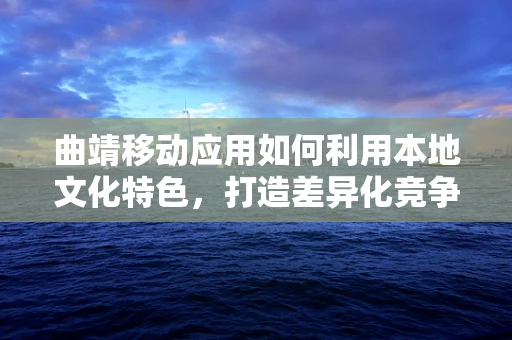 曲靖移动应用如何利用本地文化特色，打造差异化竞争优势？