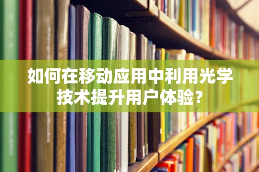 如何在移动应用中利用光学技术提升用户体验？