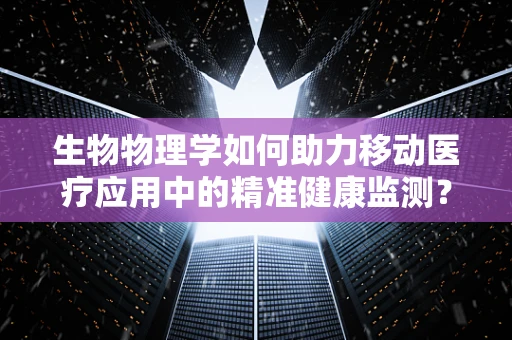 生物物理学如何助力移动医疗应用中的精准健康监测？