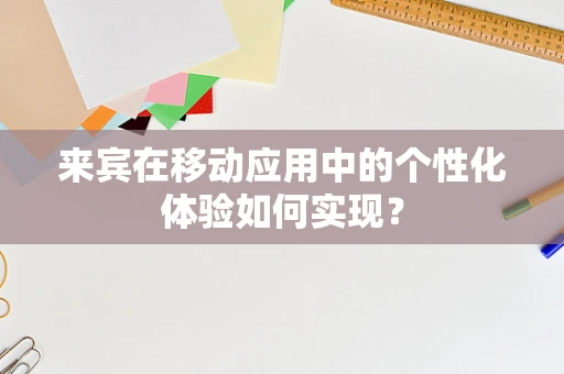 来宾在移动应用中的个性化体验如何实现？