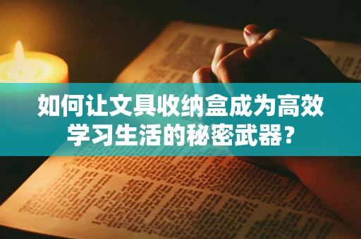 如何让文具收纳盒成为高效学习生活的秘密武器？