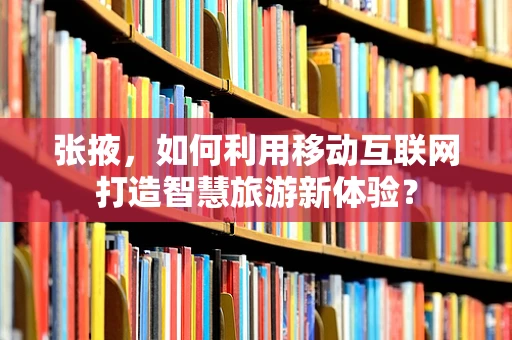 张掖，如何利用移动互联网打造智慧旅游新体验？