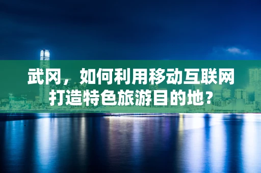 武冈，如何利用移动互联网打造特色旅游目的地？