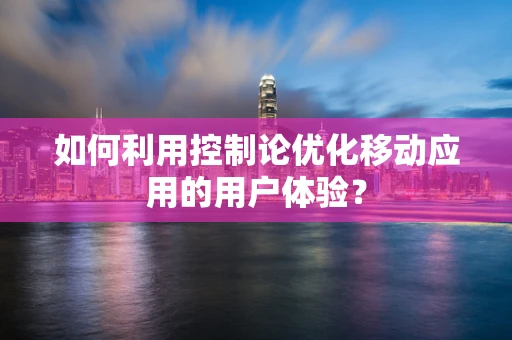 如何利用控制论优化移动应用的用户体验？