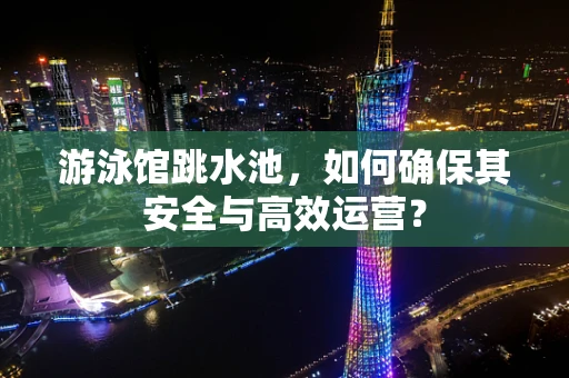 游泳馆跳水池，如何确保其安全与高效运营？