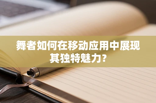 舞者如何在移动应用中展现其独特魅力？