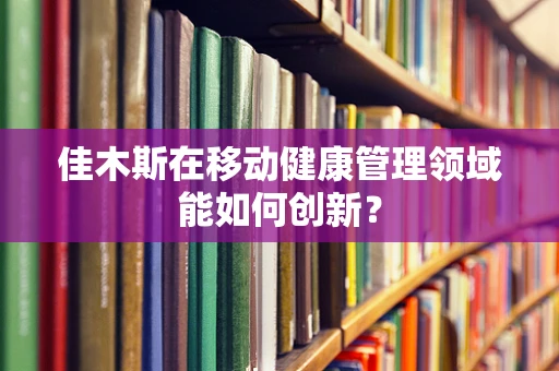 佳木斯在移动健康管理领域能如何创新？