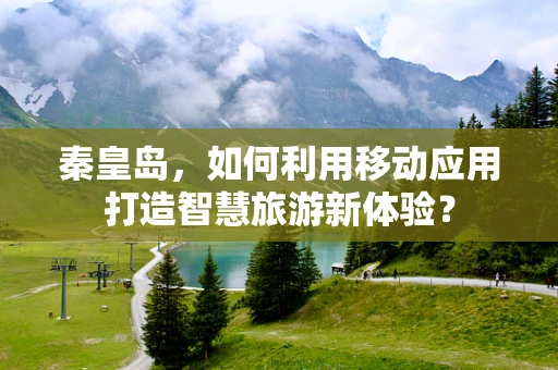 秦皇岛，如何利用移动应用打造智慧旅游新体验？