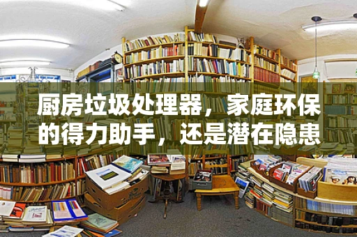 厨房垃圾处理器，家庭环保的得力助手，还是潜在隐患的制造者？