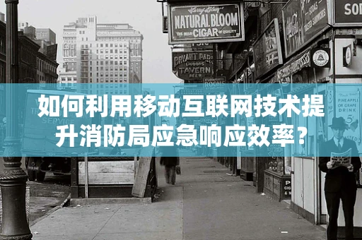 如何利用移动互联网技术提升消防局应急响应效率？