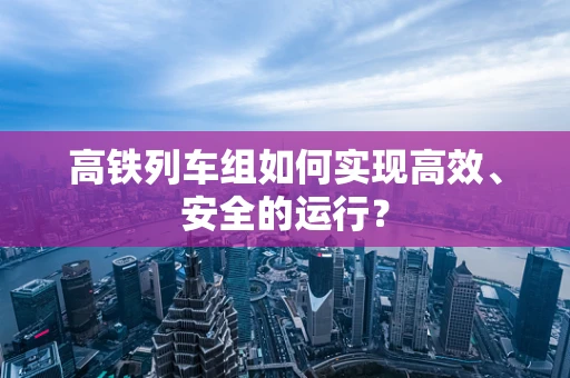 高铁列车组如何实现高效、安全的运行？