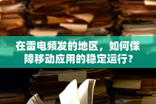 在雷电频发的地区，如何保障移动应用的稳定运行？