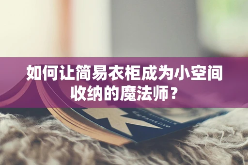 如何让简易衣柜成为小空间收纳的魔法师？