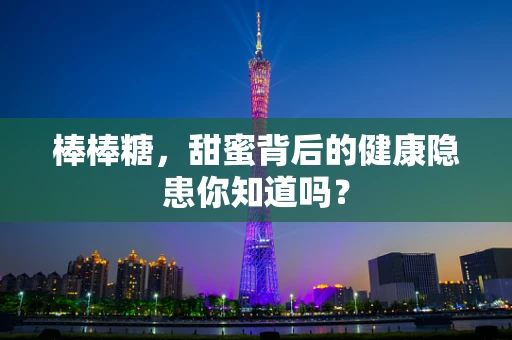 棒棒糖，甜蜜背后的健康隐患你知道吗？