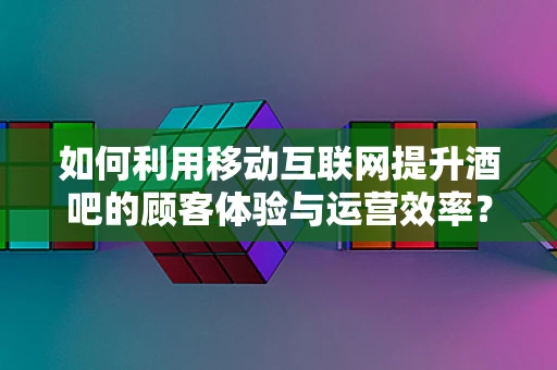 如何利用移动互联网提升酒吧的顾客体验与运营效率？