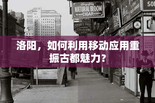 洛阳，如何利用移动应用重振古都魅力？