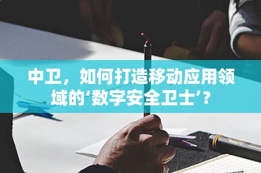 中卫，如何打造移动应用领域的‘数字安全卫士’？