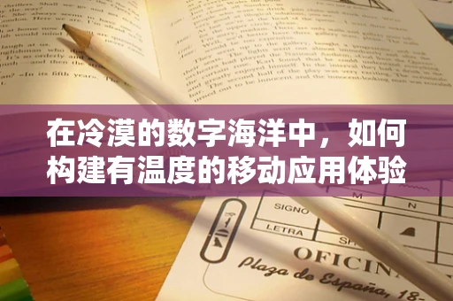 在冷漠的数字海洋中，如何构建有温度的移动应用体验？