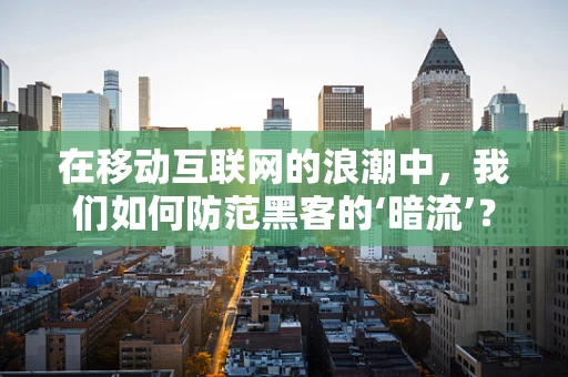 在移动互联网的浪潮中，我们如何防范黑客的‘暗流’？