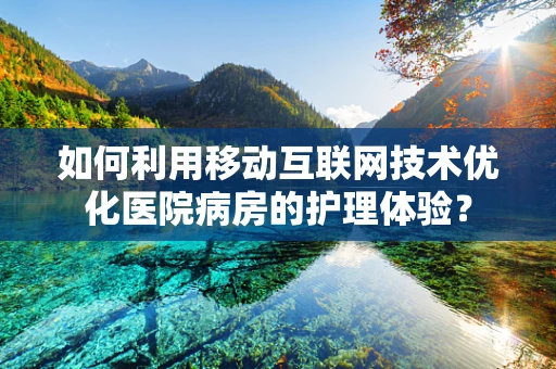 如何利用移动互联网技术优化医院病房的护理体验？