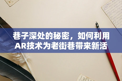 巷子深处的秘密，如何利用AR技术为老街巷带来新活力？