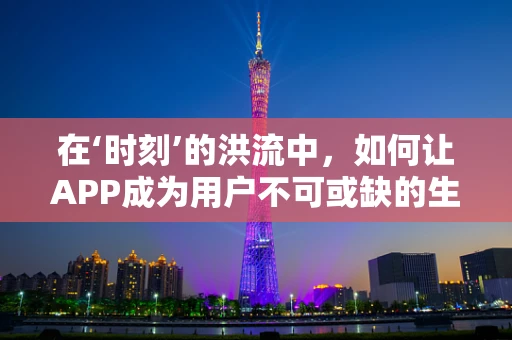 在‘时刻’的洪流中，如何让APP成为用户不可或缺的生活伴侣？