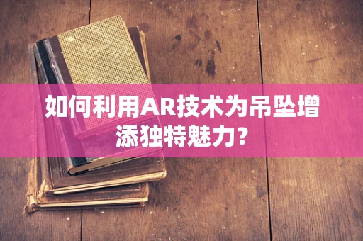 如何利用AR技术为吊坠增添独特魅力？