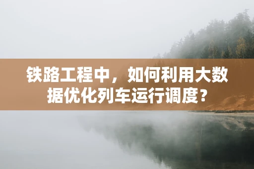 铁路工程中，如何利用大数据优化列车运行调度？