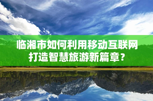 临湘市如何利用移动互联网打造智慧旅游新篇章？