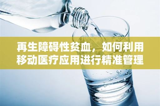 再生障碍性贫血，如何利用移动医疗应用进行精准管理与监测？