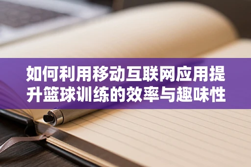 如何利用移动互联网应用提升篮球训练的效率与趣味性？