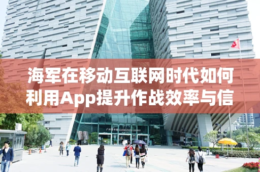 海军在移动互联网时代如何利用App提升作战效率与信息共享？