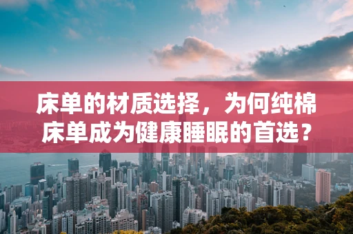 床单的材质选择，为何纯棉床单成为健康睡眠的首选？