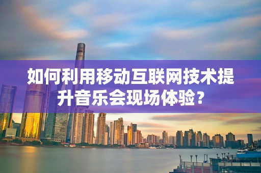 如何利用移动互联网技术提升音乐会现场体验？