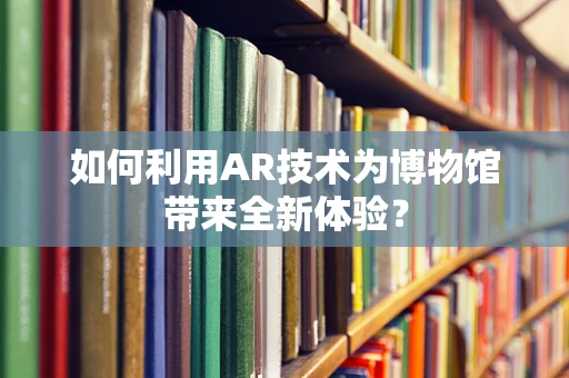 如何利用AR技术为博物馆带来全新体验？