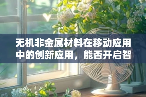 无机非金属材料在移动应用中的创新应用，能否开启智能设备的新纪元？