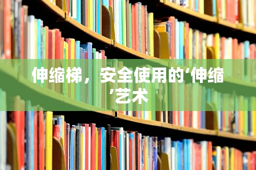 伸缩梯，安全使用的‘伸缩’艺术