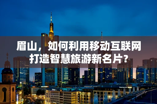 眉山，如何利用移动互联网打造智慧旅游新名片？