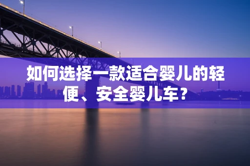 如何选择一款适合婴儿的轻便、安全婴儿车？