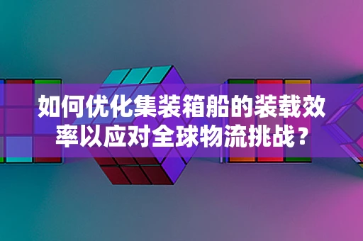 如何优化集装箱船的装载效率以应对全球物流挑战？